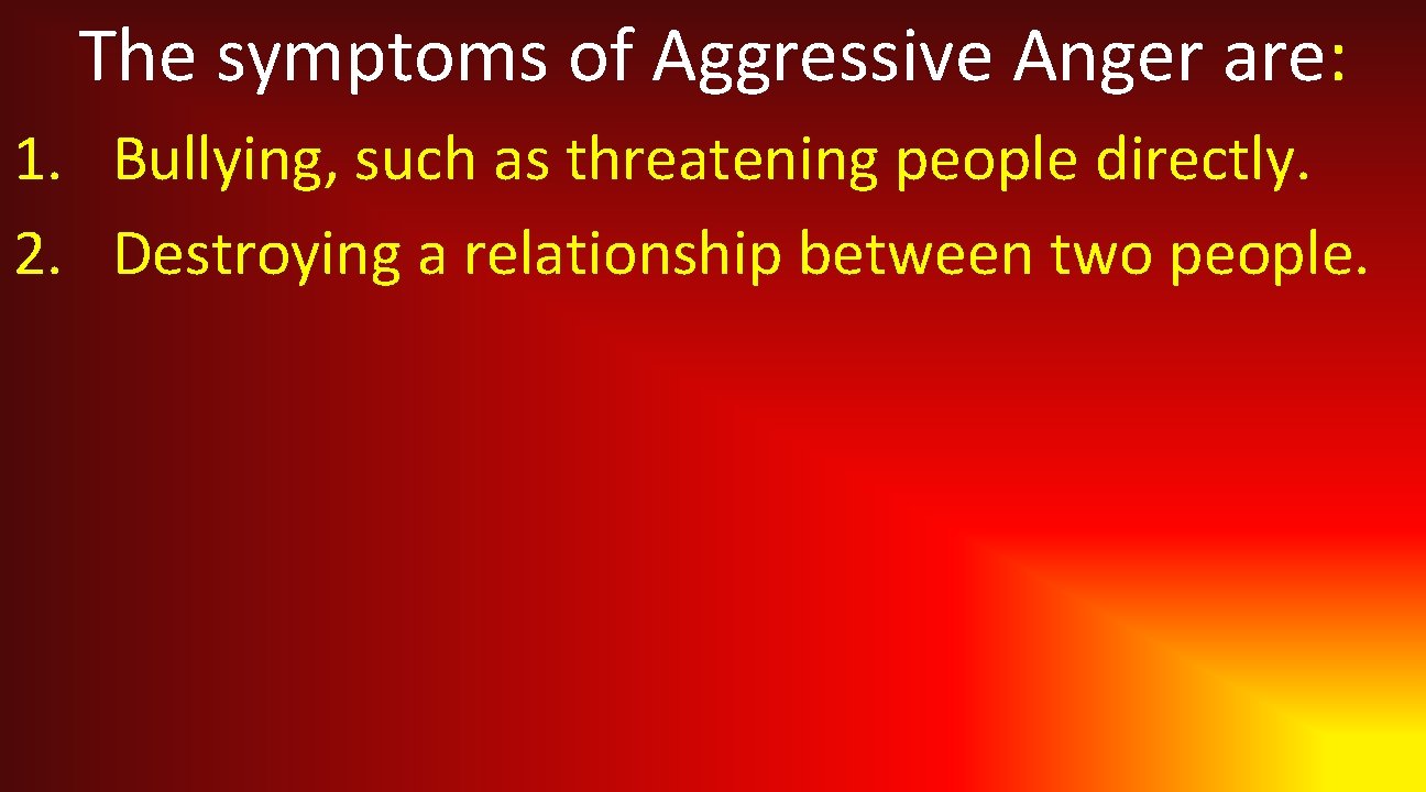 The symptoms of Aggressive Anger are: 1. Bullying, such as threatening people directly. 2.