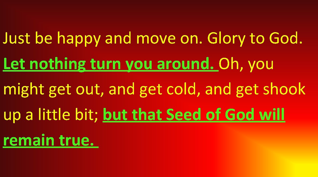 Just be happy and move on. Glory to God. Let nothing turn you around.