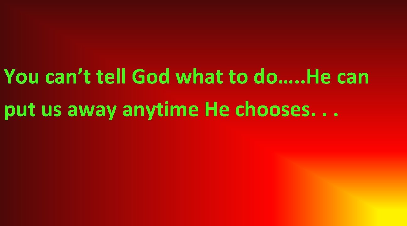 You can’t tell God what to do…. . He can put us away anytime