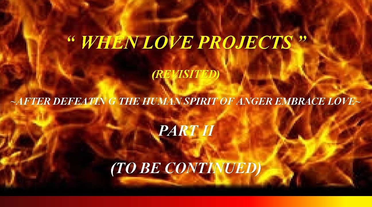 “ WHEN LOVE PROJECTS ” (REVISITED) ~AFTER DEFEATIN G THE HUMAN SPIRIT OF ANGER
