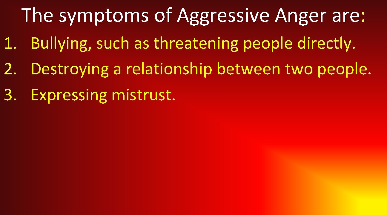 The symptoms of Aggressive Anger are: 1. Bullying, such as threatening people directly. 2.