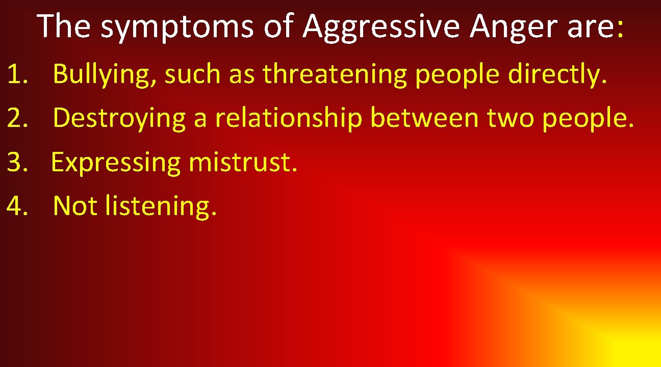 The symptoms of Aggressive Anger are: 1. 2. 3. 4. Bullying, such as threatening