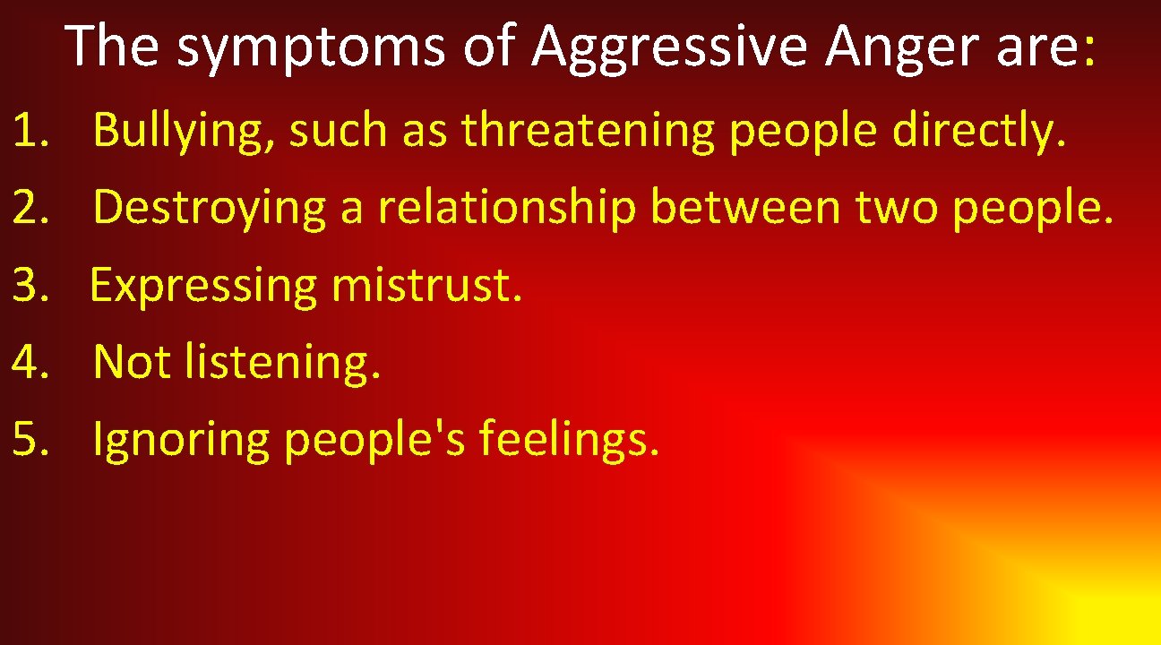 The symptoms of Aggressive Anger are: 1. 2. 3. 4. 5. Bullying, such as