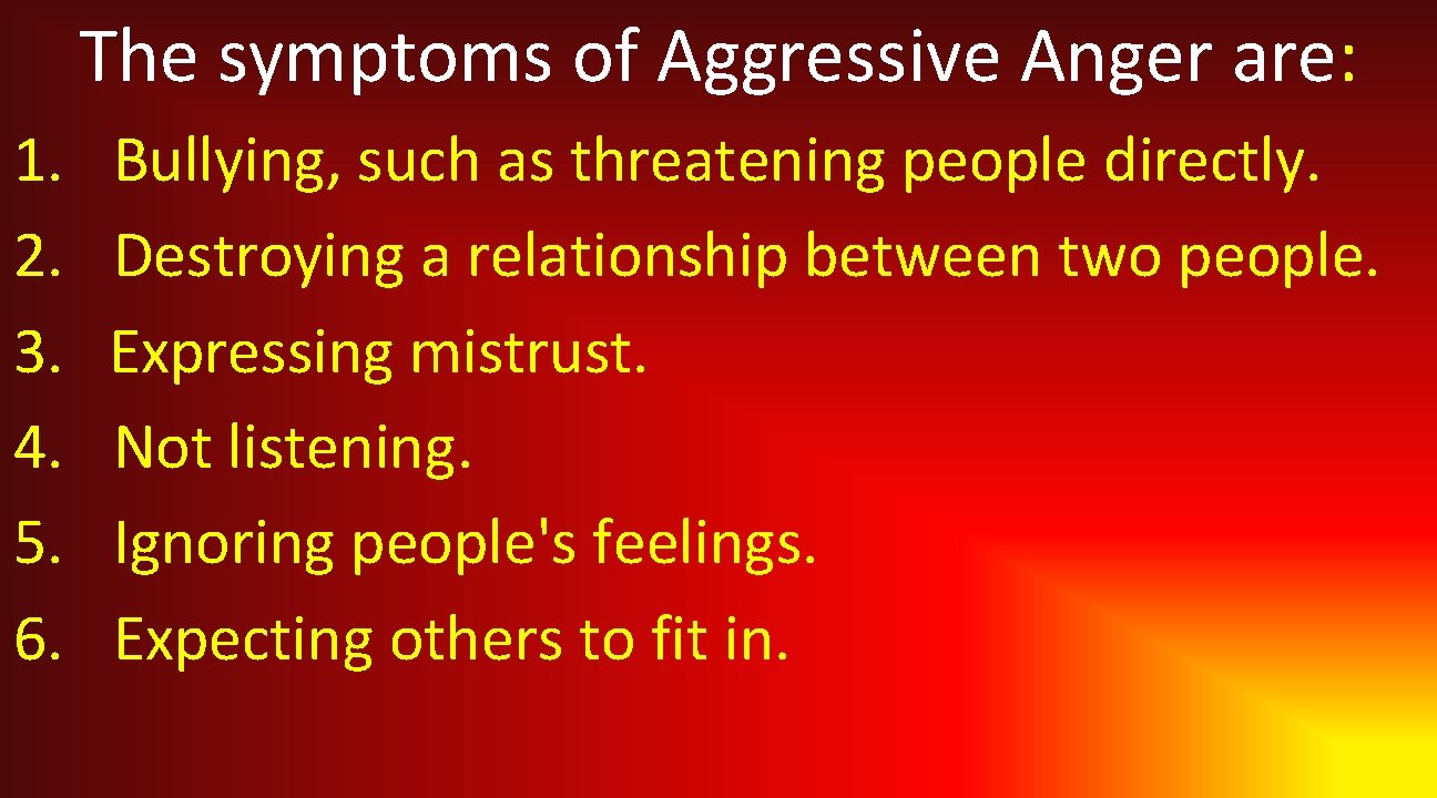 The symptoms of Aggressive Anger are: 1. 2. 3. 4. 5. 6. Bullying, such