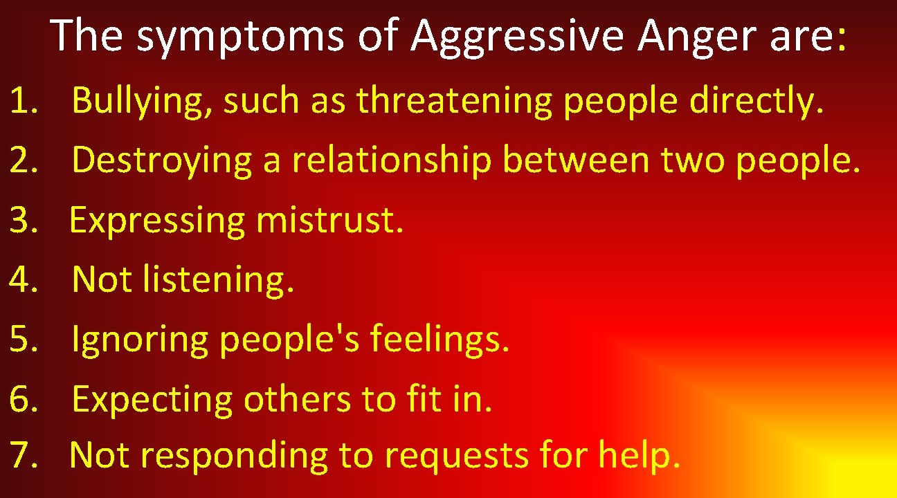 The symptoms of Aggressive Anger are: 1. 2. 3. 4. 5. 6. 7. Bullying,