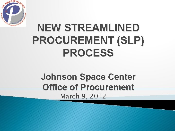 NEW STREAMLINED PROCUREMENT (SLP) PROCESS Johnson Space Center Office of Procurement March 9, 2012