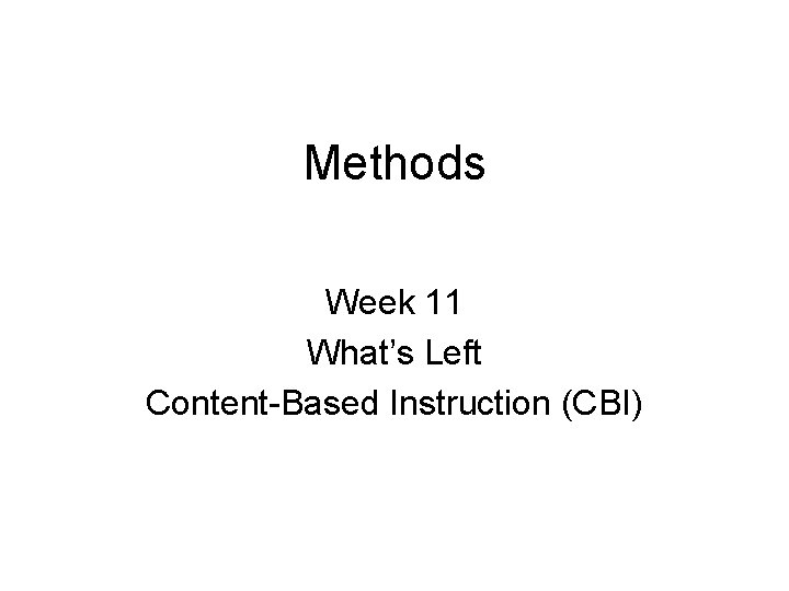 Methods Week 11 What’s Left Content-Based Instruction (CBI) 