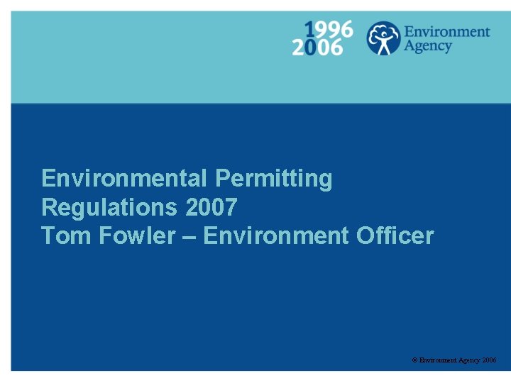 Environmental Permitting Regulations 2007 Tom Fowler – Environment Officer © Environment Agency 2006 