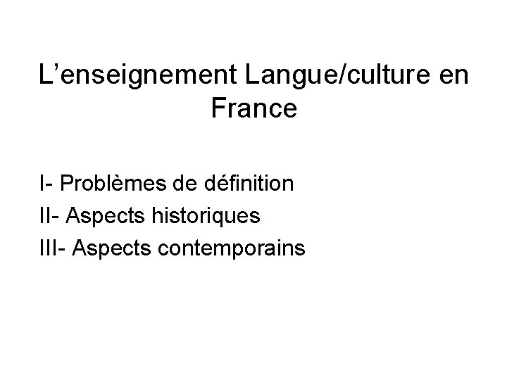 L’enseignement Langue/culture en France I- Problèmes de définition II- Aspects historiques III- Aspects contemporains