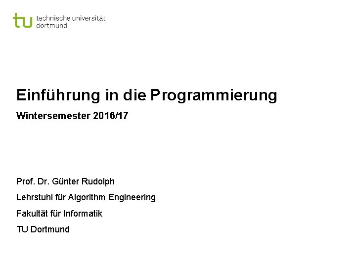 Einführung in die Programmierung Wintersemester 2016/17 Prof. Dr. Günter Rudolph Lehrstuhl für Algorithm Engineering
