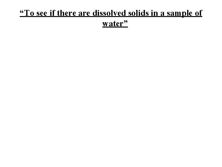 “To see if there are dissolved solids in a sample of water” 
