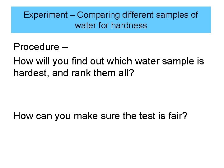 Experiment – Comparing different samples of water for hardness Procedure – How will you