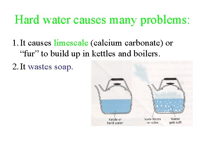 Hard water causes many problems: 1. It causes limescale (calcium carbonate) or “fur” to