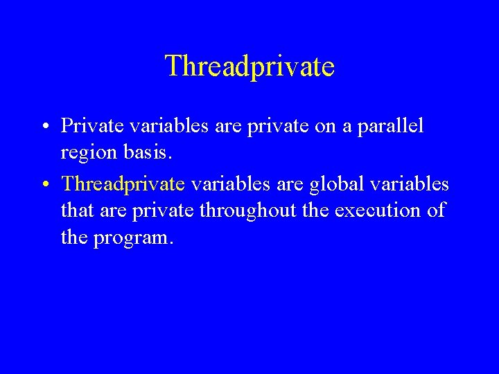 Threadprivate • Private variables are private on a parallel region basis. • Threadprivate variables