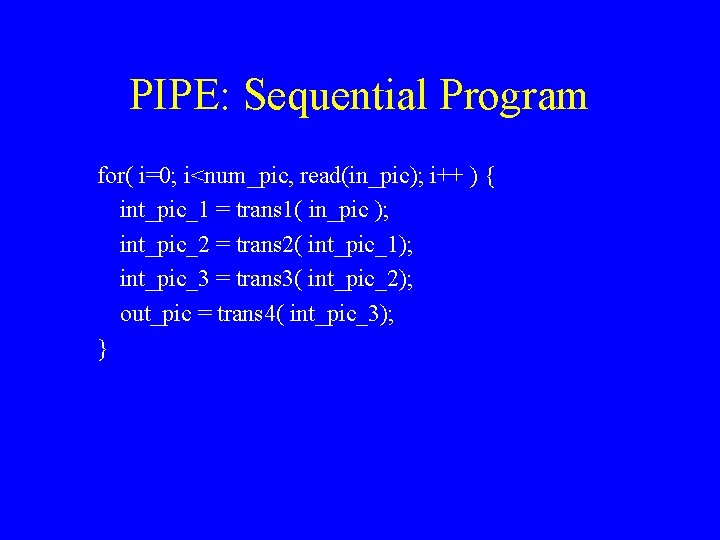 PIPE: Sequential Program for( i=0; i<num_pic, read(in_pic); i++ ) { int_pic_1 = trans 1(