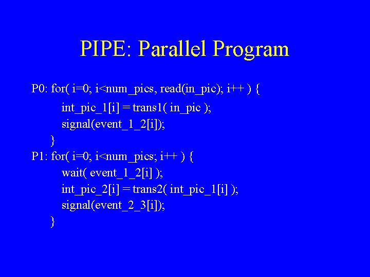 PIPE: Parallel Program P 0: for( i=0; i<num_pics, read(in_pic); i++ ) { int_pic_1[i] =