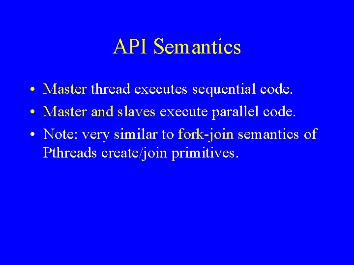 API Semantics • Master thread executes sequential code. • Master and slaves execute parallel