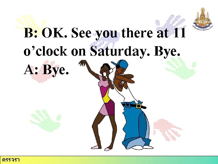 B: OK. See you there at 11 o’clock on Saturday. Bye. A: Bye. ครรจรา