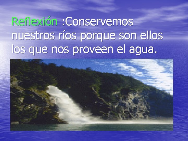 Reflexión : Conservemos nuestros ríos porque son ellos que nos proveen el agua. 