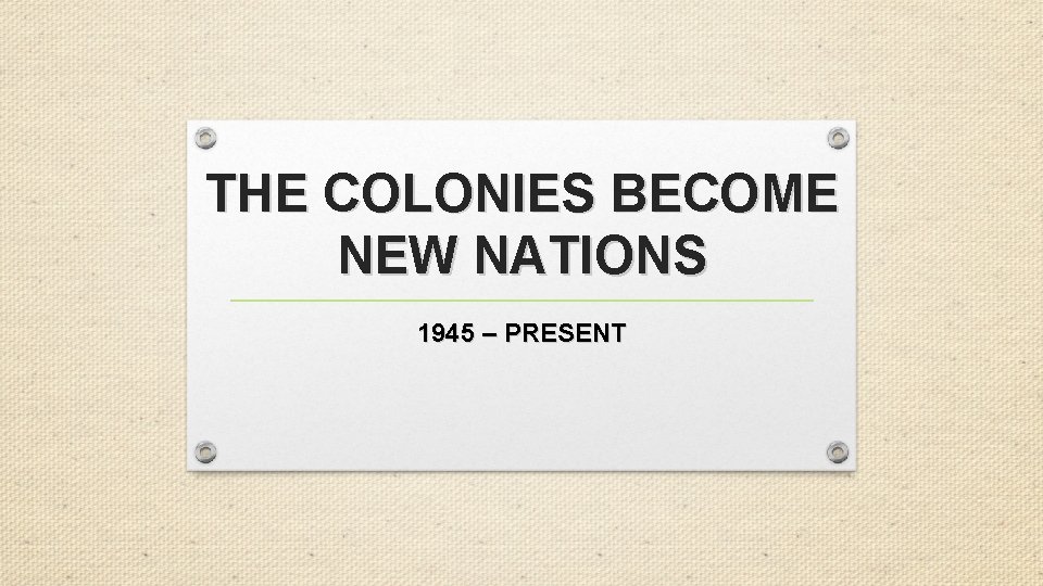 THE COLONIES BECOME NEW NATIONS 1945 – PRESENT 