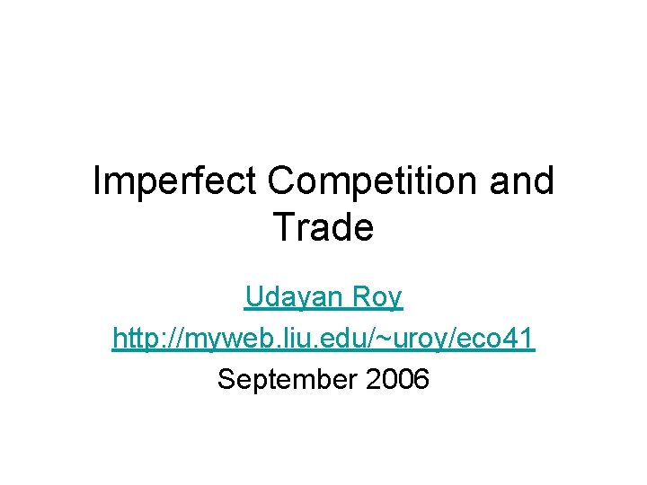 Imperfect Competition and Trade Udayan Roy http: //myweb. liu. edu/~uroy/eco 41 September 2006 