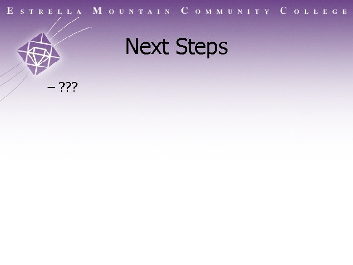 Next Steps – ? ? ? A Maricopa Community College 