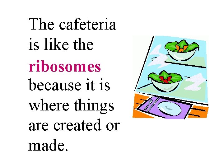 The cafeteria is like the ribosomes because it is where things are created or