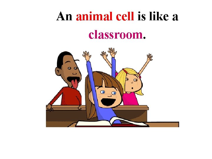 An animal cell is like a classroom. 