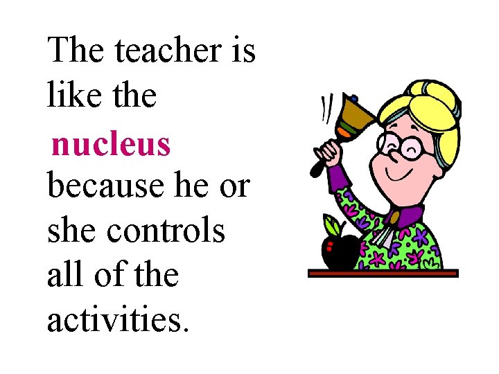 The teacher is like the nucleus because he or she controls all of the