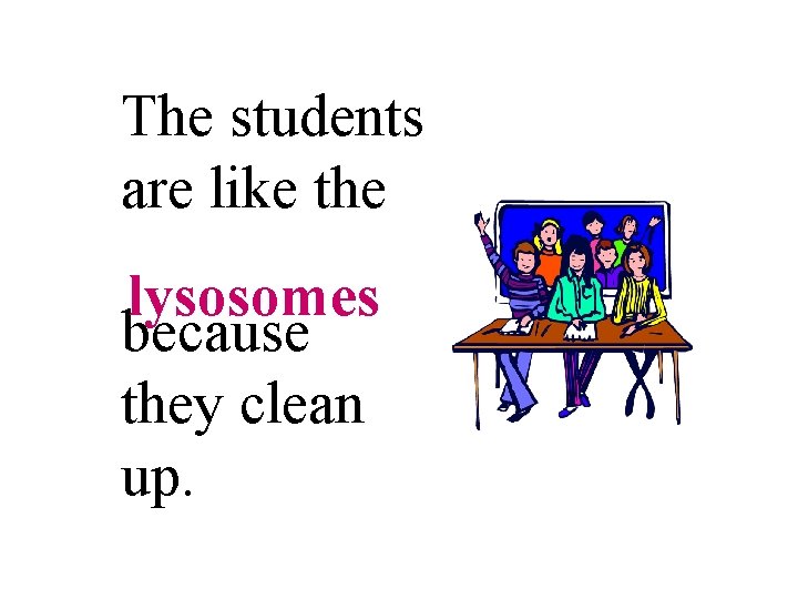 The students are like the lysosomes because they clean up. 