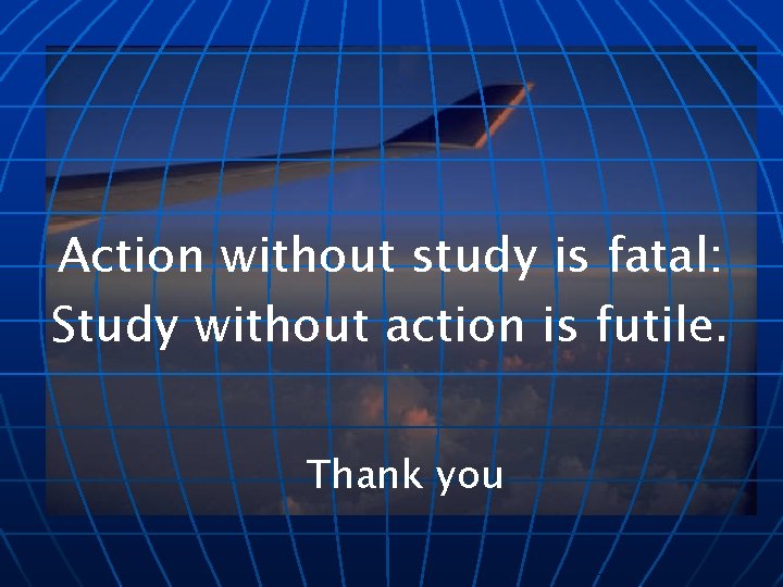 Action without study is fatal: Study without action is futile. Thank you 
