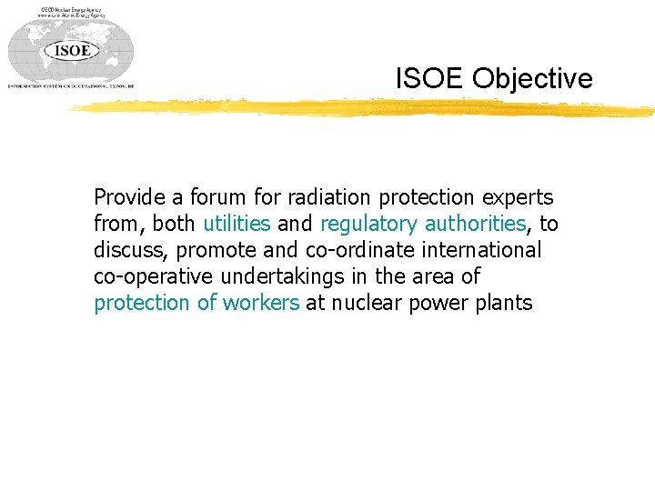 ISOE Objective Provide a forum for radiation protection experts from, both utilities and regulatory