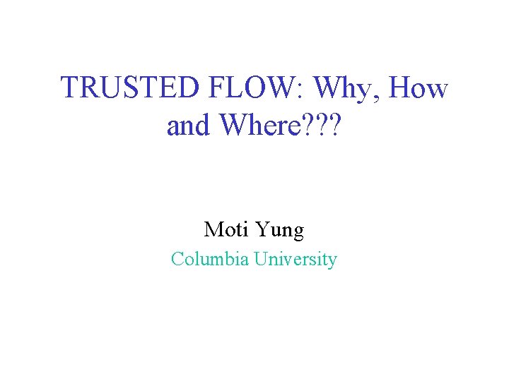 TRUSTED FLOW: Why, How and Where? ? ? Moti Yung Columbia University 