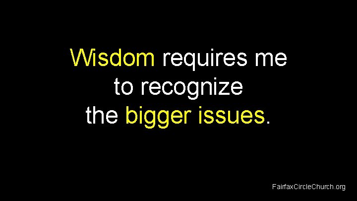 Wisdom requires me to recognize the bigger issues. Fairfax. Circle. Church. org 