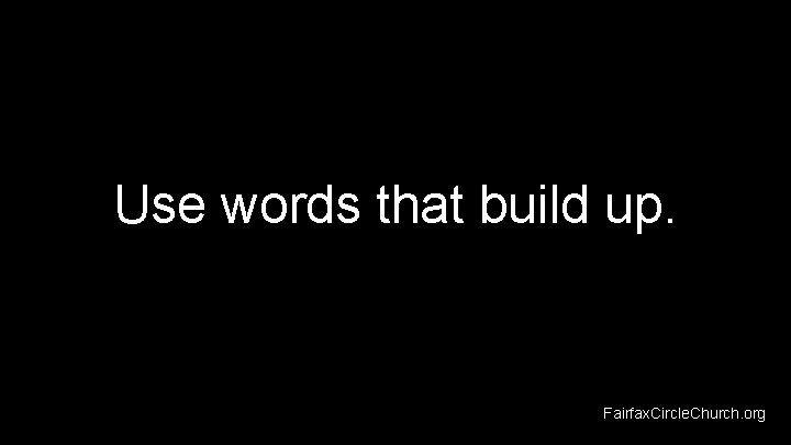 Use words that build up. Fairfax. Circle. Church. org 