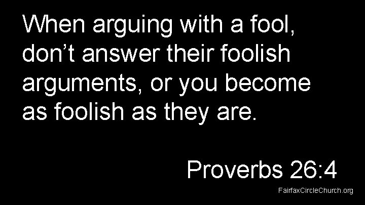 When arguing with a fool, don’t answer their foolish arguments, or you become as