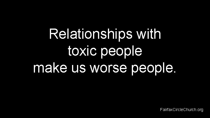 Relationships with toxic people make us worse people. Fairfax. Circle. Church. org 