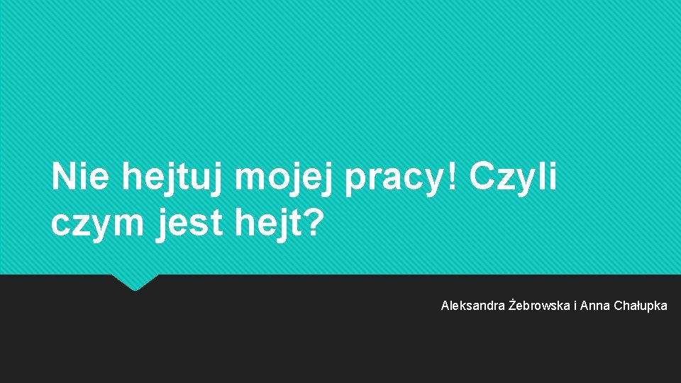 Nie hejtuj mojej pracy! Czyli czym jest hejt? Aleksandra Żebrowska i Anna Chałupka Nie hejtuj mojej pracy! Czyli czym jest hejt? Aleksandra Żebrowska i Anna Chałupka