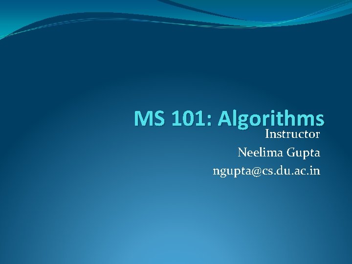 MS 101: Algorithms Instructor Neelima Gupta ngupta@cs. du. ac. in 