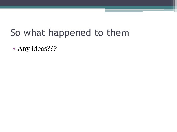 So what happened to them • Any ideas? ? ? 