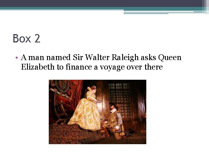 Box 2 • A man named Sir Walter Raleigh asks Queen Elizabeth to finance