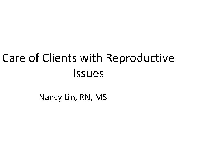 Care of Clients with Reproductive Issues Nancy Lin, RN, MS 
