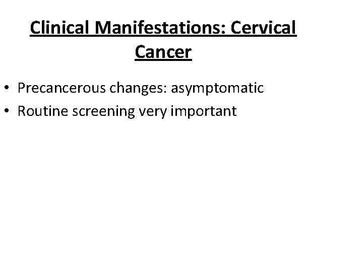 Clinical Manifestations: Cervical Cancer • Precancerous changes: asymptomatic • Routine screening very important 