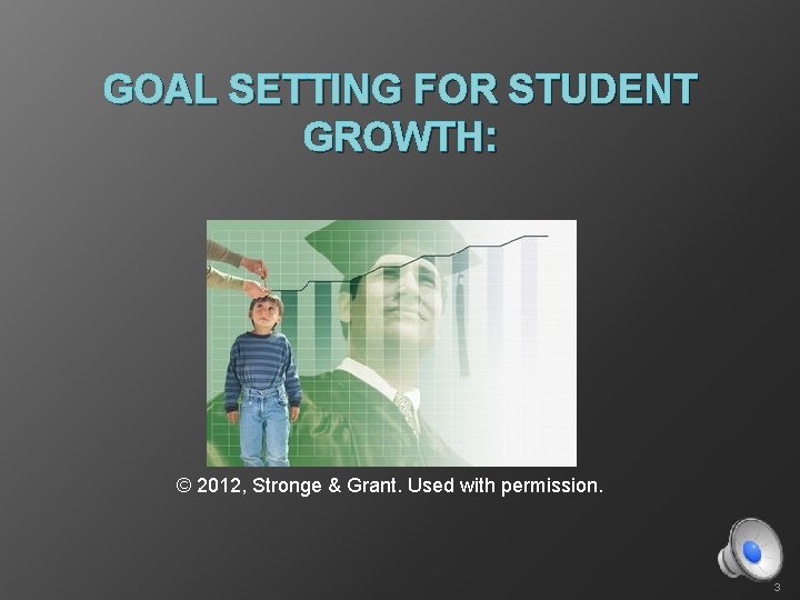 GOAL SETTING FOR STUDENT GROWTH: © 2012, Stronge & Grant. Used with permission. 3