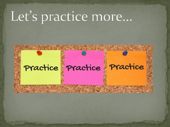 Let’s practice more. . . 