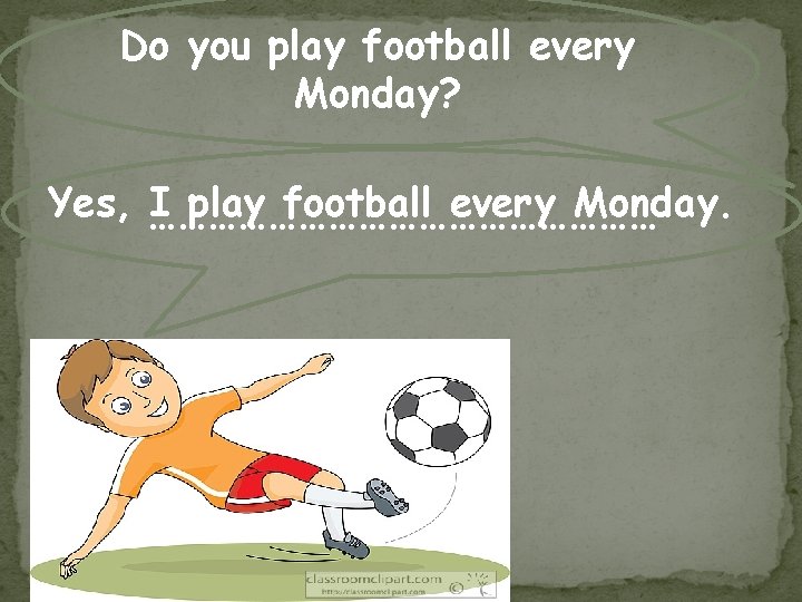 Do you play football every Monday? Yes, ……………………… I play football every Monday. 