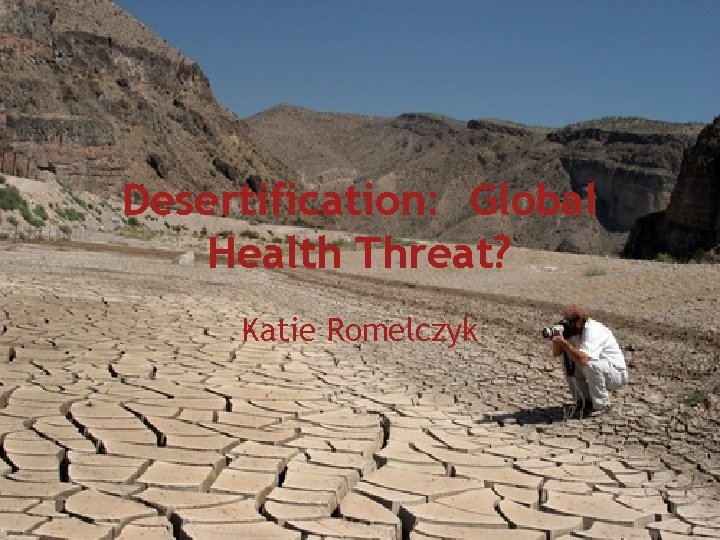 Desertification: Global Health Threat? Katie Romelczyk 