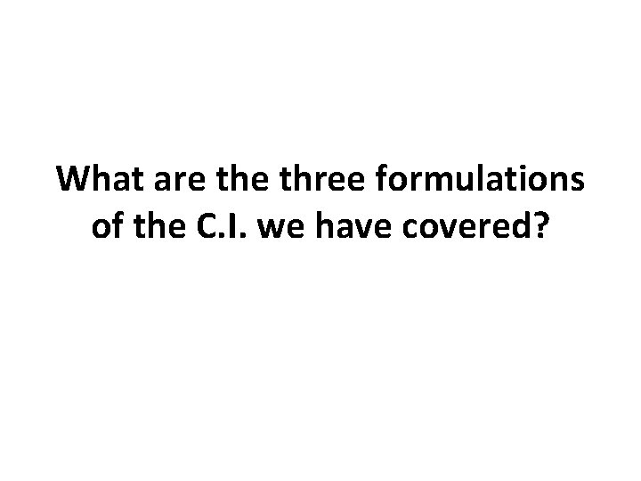 What are three formulations of the C. I. we have covered? What are three formulations of the C. I. we have covered?