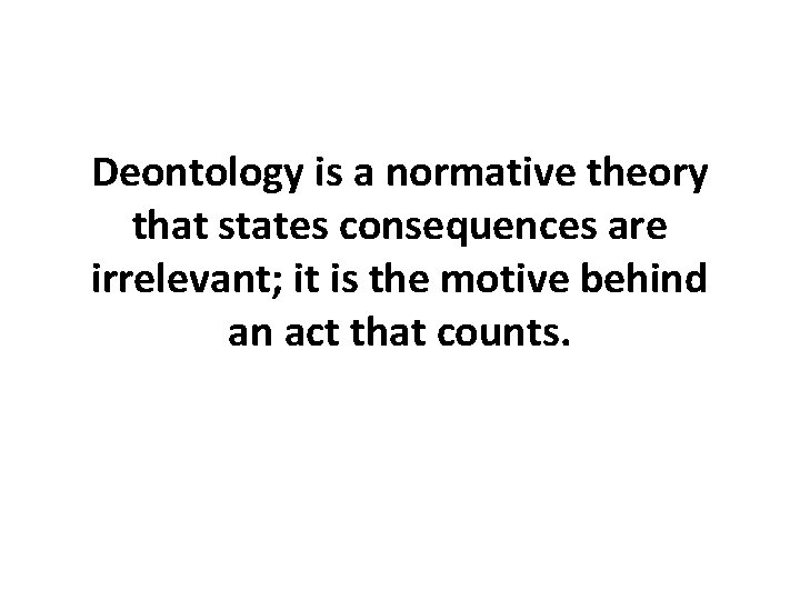 Deontology is a normative theory that states consequences are irrelevant; it is the motive Deontology is a normative theory that states consequences are irrelevant; it is the motive
