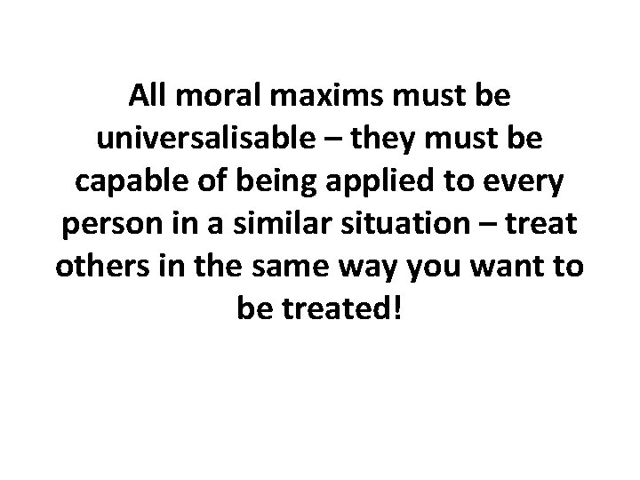 All moral maxims must be universalisable – they must be capable of being applied All moral maxims must be universalisable – they must be capable of being applied